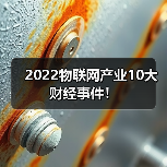 2022物联网产业10大财经事件！（图1）