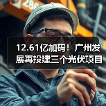 12.61亿加码！广州发展再投建三个光伏项目（图1）