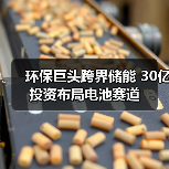 环保巨头跨界储能 30亿投资布局电池赛道(图4) 环保巨头跨界储能 30亿投资布局电池赛道(图4)