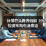 环保巨头跨界储能 30亿投资布局电池赛道(图3) 环保巨头跨界储能 30亿投资布局电池赛道(图3)