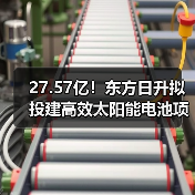 27.57亿！东方日升拟投建高效太阳能电池项目（图4）