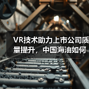 VR技术助力上市公司质量提升,中国海油如何打造数字化转型新标杆?(图3) VR技术助力上市公司质量提升,中国海油如何打造数字化转型新标杆?(图3)