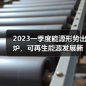 2023一季度能源形势出炉,可再生能源发展新政有哪些关键点?(图3) 2023一季度能源形势出炉,可再生能源发展新政有哪些关键点?(图3)