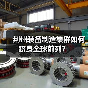 荆州装备制造集群如何跻身全球前列?(图4) 荆州装备制造集群如何跻身全球前列?(图4)
