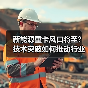 新能源重卡风口将至?技术突破如何推动行业变革?(图4) 新能源重卡风口将至?技术突破如何推动行业变革?(图4)