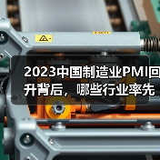 2023中国制造业PMI回升背后,哪些行业率先回暖?(图1) 2023中国制造业PMI回升背后,哪些行业率先回暖?(图1)