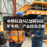 中核钛白5亿加码钒钛矿布局,产业链生态圈如何构建?(图4) 中核钛白5亿加码钒钛矿布局,产业链生态圈如何构建?(图4)