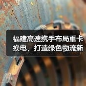 福建高速携手布局重卡换电,打造绿色物流新标杆(图3) 福建高速携手布局重卡换电,打造绿色物流新标杆(图3)