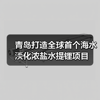 青岛打造全球首个海水淡化浓盐水提锂项目(图2) 青岛打造全球首个海水淡化浓盐水提锂项目(图2)