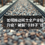 如何推动稀土全产业链升级?破解 如何推动稀土全产业链升级?破解