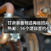 甘肃装备制造再掀招商热潮：56个项目签约41.3亿，产业链升级加速？（图4）