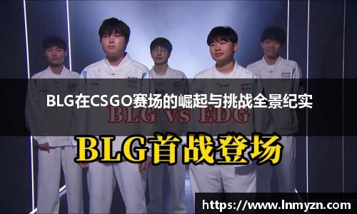 米兰体育BLG在CSGO赛场的崛起与挑战全景纪实