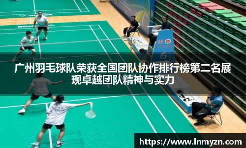 米兰体育广州羽毛球队荣获全国团队协作排行榜第二名展现卓越团队精神与实力